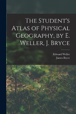 The Student's Atlas of Physical Geography, by E. Weller, J. Bryce - James Bryce,Edward Weller - cover