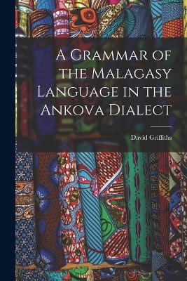 A Grammar of the Malagasy Language in the Ankova Dialect - David Griffiths - cover