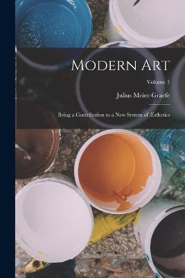 Modern Art: Being a Contribution to a New System of Æsthetics; Volume 1 - Julius Meier-Graefe - cover