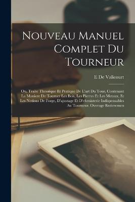 Nouveau Manuel Complet Du Tourneur: Ou, Traite Theorique Et Pratique De L'art Du Tour, Contenant La Maniere De Tourner Les Bois, Les Pierres Et Les Metaux, Et Les Notions De Forge, D'ajustage Et D'ebenisterie Indispensables Au Tourneur. Ouvrage Entieremen - E De Valicourt - cover