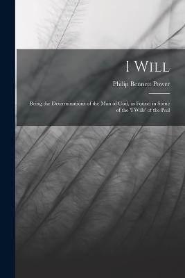 I Will: Being the Determinations of the man of God, as Found in Some of the 'I Wills' of the Psal - Philip Bennett Power - cover