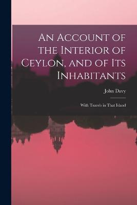 An Account of the Interior of Ceylon, and of Its Inhabitants: With Travels in That Island - John Davy - cover