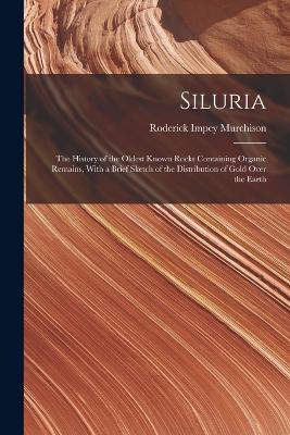 Siluria: The History of the Oldest Known Rocks Containing Organic Remains, With a Brief Sketch of the Distribution of Gold Over the Earth - Roderick Impey Murchison - cover