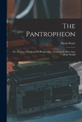 The Pantropheon: Or, History of Food and Its Preparation: From the Earliest Ages of the World - Alexis Soyer - cover