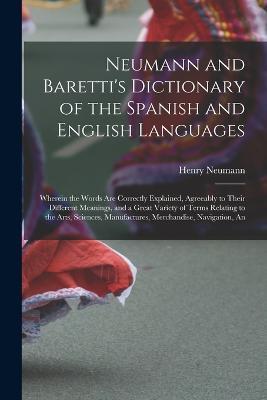 Neumann and Baretti's Dictionary of the Spanish and English Languages: Wherein the Words Are Correctly Explained, Agreeably to Their Different Meanings, and a Great Variety of Terms Relating to the Arts, Sciences, Manufactures, Merchandise, Navigation, an - Henry Neumann - cover