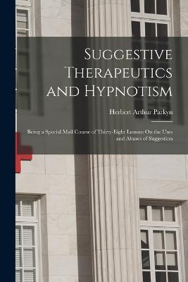 Suggestive Therapeutics and Hypnotism: Being a Special Mail Course of Thirty-Eight Lessons On the Uses and Abuses of Suggestion - Herbert Arthur Parkyn - cover