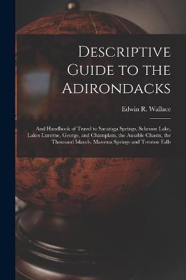 Descriptive Guide to the Adirondacks: And Handbook of Travel to Saratoga Springs, Schroon Lake, Lakes Luzerne, George, and Champlain, the Ausable Chasm, the Thousand Islands, Massena Springs and Trenton Falls - Edwin R Wallace - cover