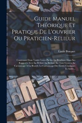 Guide Manuel Theorique Et Pratique De L'ouvrier Ou Praticien-Relieur: Contenant Dans Toutes Leurs Parties La Brochure Dans Ses Rapports Avec La Reliure La Reliure En Tous Genres, Le Cartonnage A La Bradel, Le Cartonnage Des Livres Classiques Et Autre... - Emile Bosquet - cover