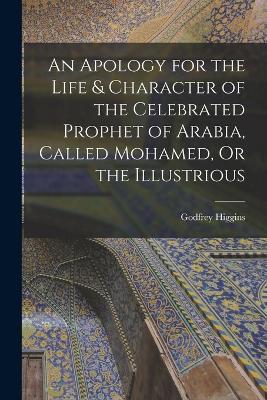 An Apology for the Life & Character of the Celebrated Prophet of Arabia, Called Mohamed, Or the Illustrious - Godfrey Higgins - cover