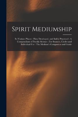 Spirit Mediumship: Its Various Phases: How Developed, and Safely Practiced: A Compendium of Psychic Science: For Seances, Circles and Individual Use: The Medium's Companion and Guide - Anonymous - cover