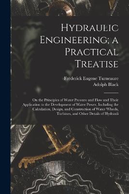 Hydraulic Engineering; a Practical Treatise: On the Principles of Water Pressure and Flow and Their Application to the Development of Water Power, Including the Calculation, Design, and Construction of Water Wheels, Turbines, and Other Details of Hydrauli - Frederick Eugene Turneaure,Adolph Black - cover