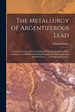 The Metallurgy of Argentiferous Lead: A Practical Treatise On the Smelting of Silver-Lead Ores and the Refining of Lead Bullion Including Reports On Various Smelting Establishments ... in Europe and America