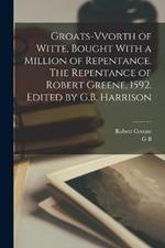 Groats-vvorth of Witte, Bought With a Million of Repentance. The Repentance of Robert Greene, 1592. Edited by G.B. Harrison