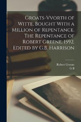 Groats-vvorth of Witte, Bought With a Million of Repentance. The Repentance of Robert Greene, 1592. Edited by G.B. Harrison - Robert Greene,George Bagshaw Harrison - cover