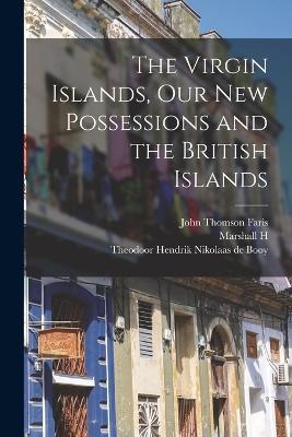 The Virgin Islands, our new Possessions and the British Islands - John Thomson Faris,Marshall H 1867-1935 Fmo Saville,Theodoor Hendrik Nikolaas De Booy - cover