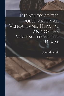 The Study of the Pulse, Arterial, Venous, and Hepatic, and of the Movements of the Heart - James MacKenzie - cover
