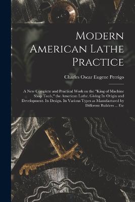 Modern American Lathe Practice; a new Complete and Practical Work on the king of Machine Shop Tools, the American Lathe. Giving its Origin and Development. Its Design. Its Various Types as Manufactured by Different Builders ... Etc - Charles Oscar Eugene Perrigo - cover