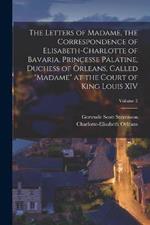 The Letters of Madame, the Correspondence of Elisabeth-Charlotte of Bavaria, Princesse Palatine, Duchess of Orleans, Called Madame at the Court of King Louis XIV; Volume 2