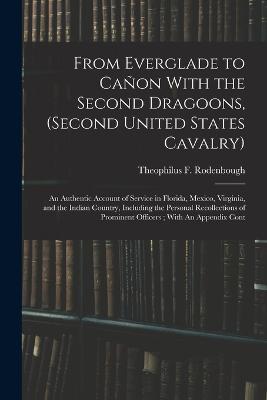 From Everglade to Cañon With the Second Dragoons, (second United States Cavalry): An Authentic Account of Service in Florida, Mexico, Virginia, and the Indian Country, Including the Personal Recollections of Prominent Officers; With An Appendix Cont - Theophilus F 1838-1912 Rodenbough - cover
