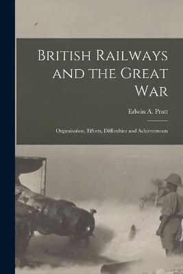 British Railways and the Great war; Organisation, Efforts, Difficulties and Achievements - Edwin a Pratt - cover