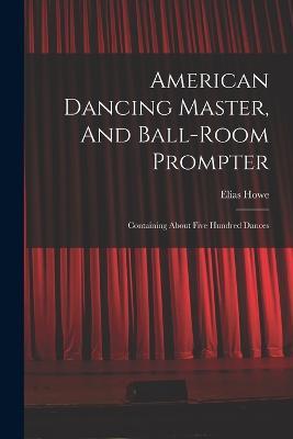 American Dancing Master, And Ball-room Prompter: Containing About Five Hundred Dances - Elias Howe - cover