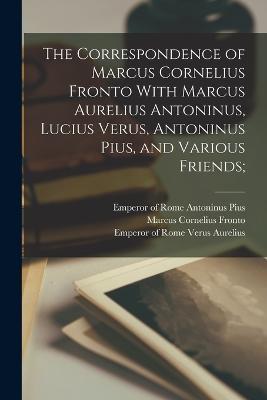 The Correspondence of Marcus Cornelius Fronto With Marcus Aurelius Antoninus, Lucius Verus, Antoninus Pius, and Various Friends; - Marcus Cornelius Fronto - cover