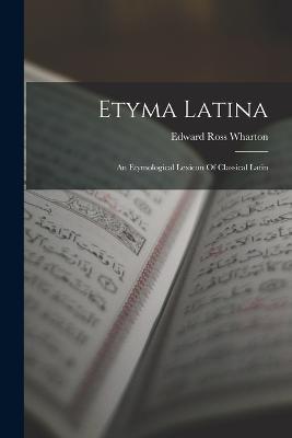 Etyma Latina: An Etymological Lexicon Of Classical Latin - Edward Ross Wharton - cover