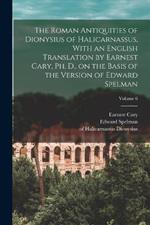 The Roman Antiquities of Dionysius of Halicarnassus, With an English Translation by Earnest Cary, Ph. D., on the Basis of the Version of Edward Spelman; Volume 6