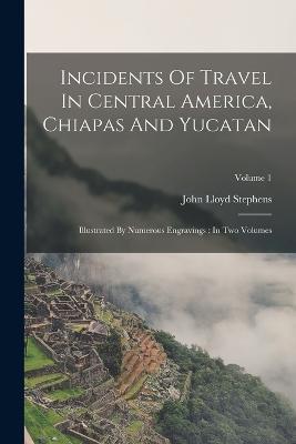 Incidents Of Travel In Central America, Chiapas And Yucatan: Illustrated By Numerous Engravings: In Two Volumes; Volume 1 - John Lloyd Stephens - cover