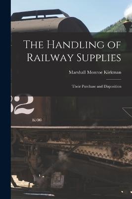 The Handling of Railway Supplies: Their Purchase and Disposition - Marshall Monroe Kirkman - cover