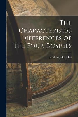 The Characteristic Differences of the Four Gospels - Andrew John Jukes - cover