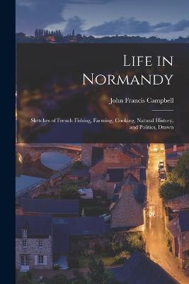 Life in Normandy: Sketches of French Fishing, Farming, Cooking, Natural History, and Politics, Drawn - John Francis Campbell - cover