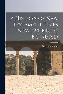 A History of New Testament Times in Palestine, 175 B.C.-70 A.D - Shailer Mathews - cover
