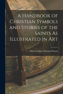 A Handbook of Christian Symbols and Stories of the Saints As Illustrated in Art - Clara Erskine Clement Waters - cover