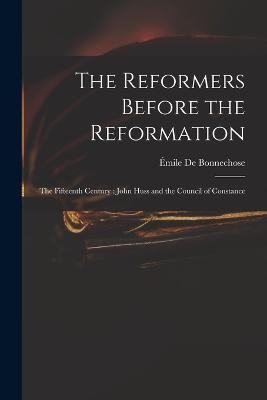 The Reformers Before the Reformation: The Fifteenth Century: John Huss and the Council of Constance - Emile de Bonnechose - cover