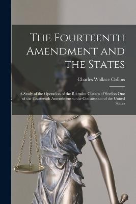 The Fourteenth Amendment and the States: A Study of the Operation of the Restraint Clauses of Section One of the Fourteenth Amendment to the Constitution of the United States - Charles Wallace Collins - cover