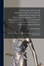 Practical Hints for Abstracting Title Deeds, Arranged Under the Following Heads, Viz. 1.--A Freehold Title. 2.--A Copyhold Title. 3.--A Leasehold Title. 4.--Miscellaneous Deeds: Introduced by Short Remarks On the Distinguishing Properties and Peculiar Eff