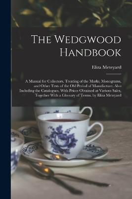 The Wedgwood Handbook: A Manual for Collectors. Treating of the Marks, Monograms, and Other Tests of the Old Period of Manufacture. Also Including the Catalogues, With Prices Obtained at Various Sales, Together With a Glossary of Terms. by Eliza Meteyard - Eliza Meteyard - cover