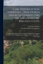 Carl Friedrich Von Ledebour's ... Reise Durch Das Altai-Gebirge Und Die Soongorische Kirgisen-Steppe: Auf Kosten Der Kaiserlichen Universität Dorpat Unternommen Im Jahre 1826: In Begleitung Der Herren D. Carl Anton Meyer, Erster Theil