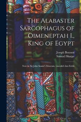 The Alabaster Sarcophagus of Oimeneptah I., King of Egypt: Now in Sir John Soane's Museum, Lincoln's Inn Fields - Samuel Sharpe,Joseph Bonomi - cover