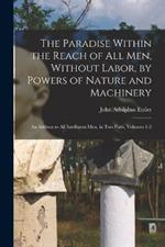 The Paradise Within the Reach of All Men, Without Labor, by Powers of Nature and Machinery: An Address to All Intelligent Men. in Two Parts, Volumes 1-2