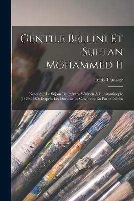 Gentile Bellini Et Sultan Mohammed Ii: Notes Sur Le Sejour Du Peintre Venitien A Constantinople (1479-1480) D'apres Les Documents Originaux En Partie Inedits - Louis Thuasne - cover