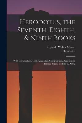 Herodotus, the Seventh, Eighth, & Ninth Books: With Introduction, Text, Apparatus, Commentary, Appendices, Indices, Maps, Volume 1, part 2 - Herodotus,Reginald Walter Macan - cover