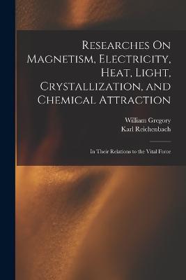 Researches On Magnetism, Electricity, Heat, Light, Crystallization, and Chemical Attraction: In Their Relations to the Vital Force - William Gregory,Karl Reichenbach - cover