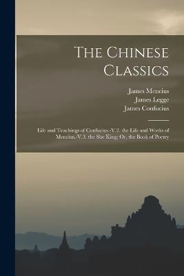 The Chinese Classics: Life and Teachings of Confucius.-V.2. the Life and Works of Mencius.-V.3. the She King; Or, the Book of Poetry - James Legge,James Confucius,James Mencius - cover