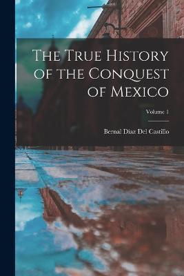 The True History of the Conquest of Mexico; Volume 1 - Bernal Diaz del Castillo - cover