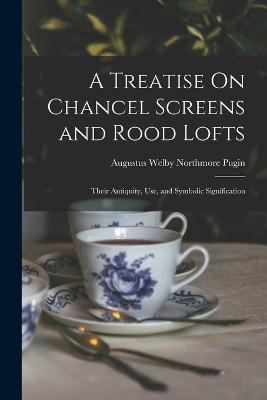 A Treatise On Chancel Screens and Rood Lofts: Their Antiquity, Use, and Symbolic Signification - Augustus Welby Northmore Pugin - cover