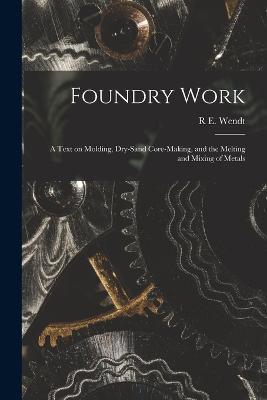 Foundry Work; a Text on Molding, Dry-sand Core-making, and the Melting and Mixing of Metals - R E Wendt - cover