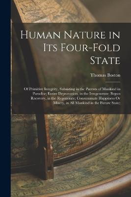 Human Nature in Its Four-Fold State: Of Primitive Integrity, Subsisting in the Parents of Mankind in Paradise; Entire Depravation, in the Irregenerate; Begun Recovery, in the Regenerate; Consummate Happiness Or Misery, in All Mankind in the Future State; - Thomas Boston - cover