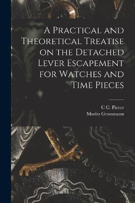 A Practical and Theoretical Treatise on the Detached Lever Escapement for Watches and Time Pieces - Moritz Grossmann,C C Pierce - cover